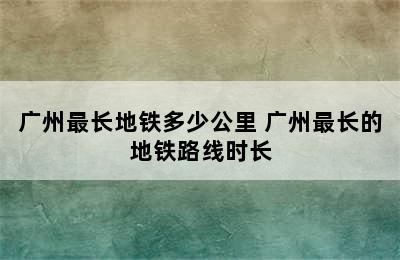 广州最长地铁多少公里 广州最长的地铁路线时长